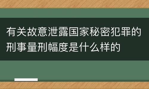 有关故意泄露国家秘密犯罪的刑事量刑幅度是什么样的