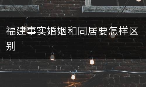 福建事实婚姻和同居要怎样区别