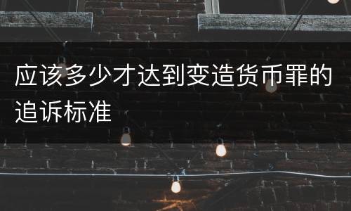 应该多少才达到变造货币罪的追诉标准