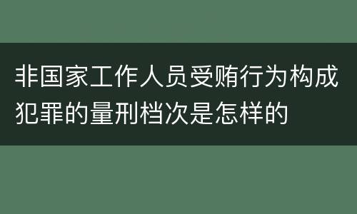 非国家工作人员受贿行为构成犯罪的量刑档次是怎样的