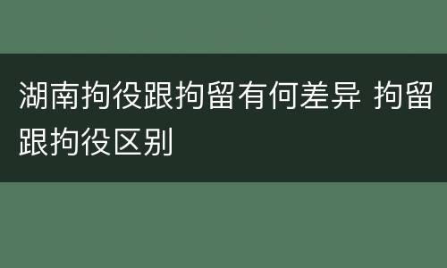 湖南拘役跟拘留有何差异 拘留跟拘役区别