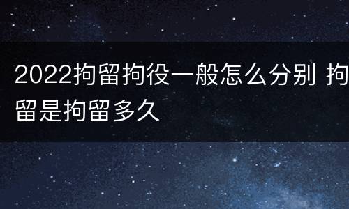 2022拘留拘役一般怎么分别 拘留是拘留多久