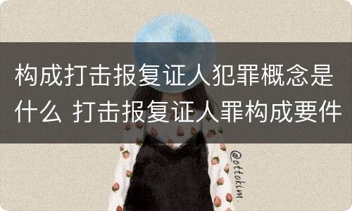构成打击报复证人犯罪概念是什么 打击报复证人罪构成要件