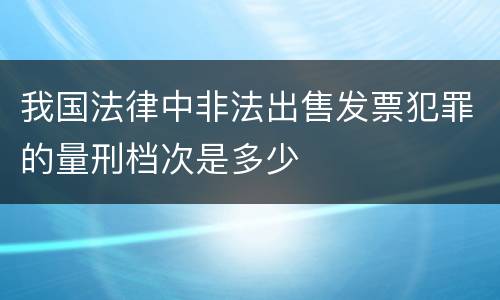 我国法律中非法出售发票犯罪的量刑档次是多少