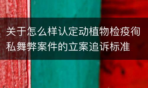 关于怎么样认定动植物检疫徇私舞弊案件的立案追诉标准