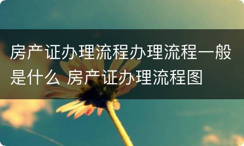房产证办理流程办理流程一般是什么 房产证办理流程图