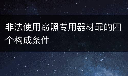 非法使用窃照专用器材罪的四个构成条件 非法使用窃照专用器材罪的四个构成条件