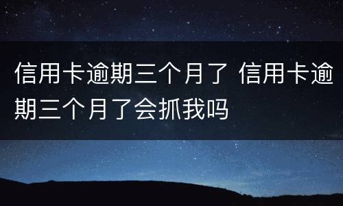信用卡逾期三个月了 信用卡逾期三个月了会抓我吗