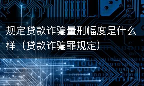 规定贷款诈骗量刑幅度是什么样（贷款诈骗罪规定）