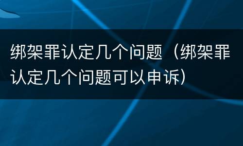 绑架罪认定几个问题（绑架罪认定几个问题可以申诉）