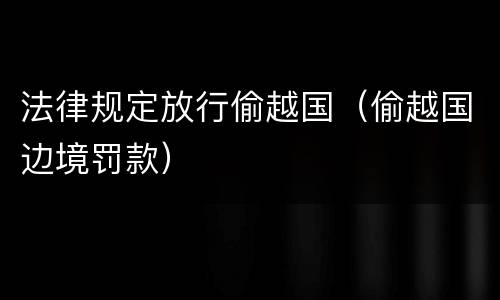 法律规定放行偷越国（偷越国边境罚款）
