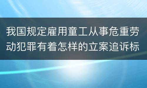 我国规定雇用童工从事危重劳动犯罪有着怎样的立案追诉标准