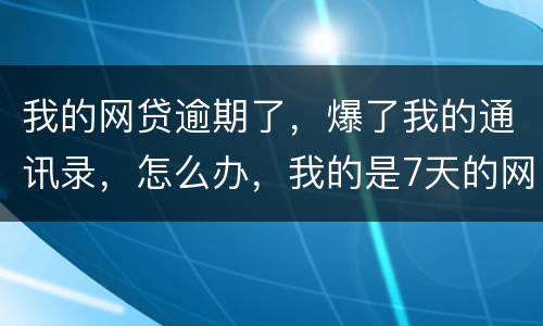 我的网贷逾期了，爆了我的通讯录，怎么办，我的是7天的网贷