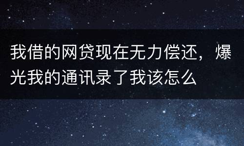 我借的网贷现在无力偿还，爆光我的通讯录了我该怎么