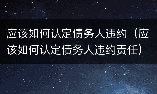 应该如何认定债务人违约（应该如何认定债务人违约责任）