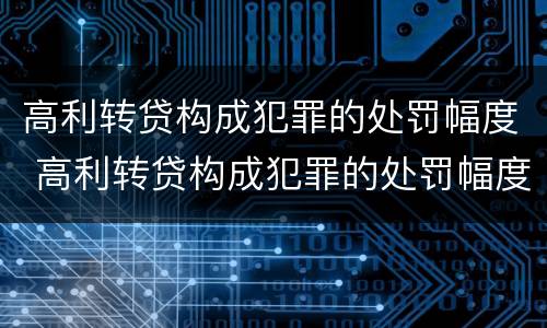 高利转贷构成犯罪的处罚幅度 高利转贷构成犯罪的处罚幅度有多大