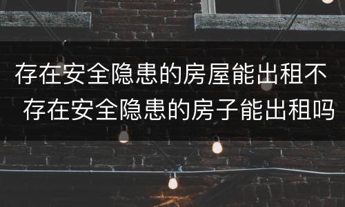 存在安全隐患的房屋能出租不 存在安全隐患的房子能出租吗