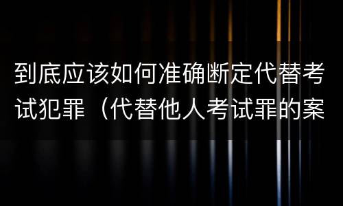 到底应该如何准确断定代替考试犯罪（代替他人考试罪的案例分析）