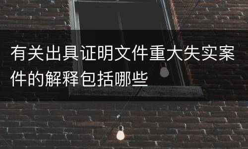 有关出具证明文件重大失实案件的解释包括哪些