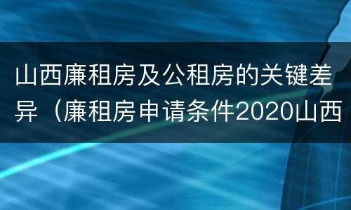 山西廉租房及公租房的关键差异（廉租房申请条件2020山西）