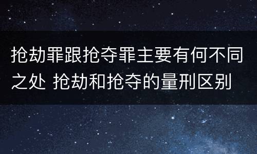 抢劫罪跟抢夺罪主要有何不同之处 抢劫和抢夺的量刑区别