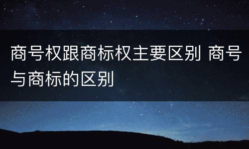 商号权跟商标权主要区别 商号与商标的区别