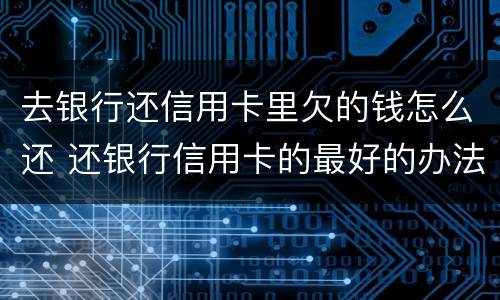 去银行还信用卡里欠的钱怎么还 还银行信用卡的最好的办法