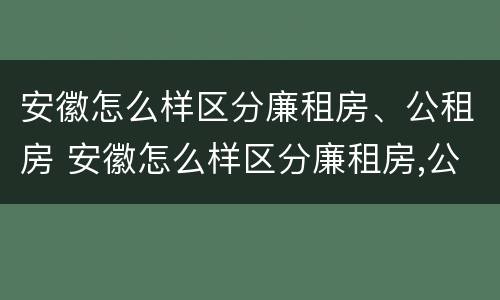 安徽怎么样区分廉租房、公租房 安徽怎么样区分廉租房,公租房和民宅