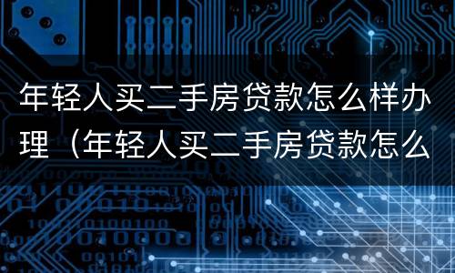年轻人买二手房贷款怎么样办理（年轻人买二手房贷款怎么样办理抵押）
