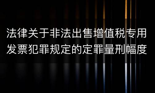 法律关于非法出售增值税专用发票犯罪规定的定罪量刑幅度是多少