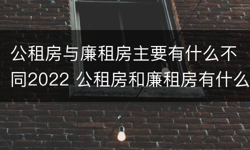 公租房与廉租房主要有什么不同2022 公租房和廉租房有什么区