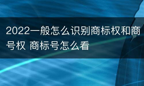 2022一般怎么识别商标权和商号权 商标号怎么看