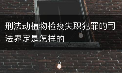 刑法动植物检疫失职犯罪的司法界定是怎样的