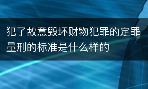 犯了故意毁坏财物犯罪的定罪量刑的标准是什么样的