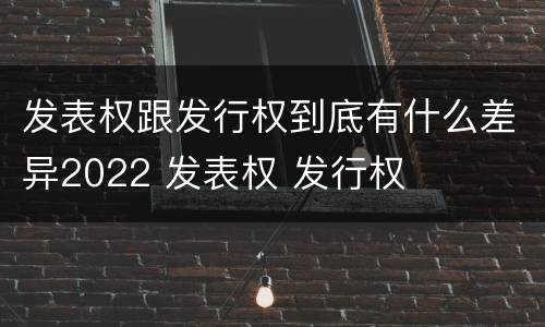 发表权跟发行权到底有什么差异2022 发表权 发行权