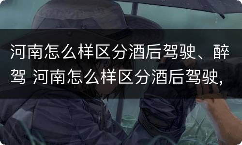 河南怎么样区分酒后驾驶、醉驾 河南怎么样区分酒后驾驶,醉驾与醉驾
