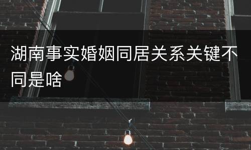 湖南事实婚姻同居关系关键不同是啥
