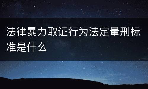 法律暴力取证行为法定量刑标准是什么