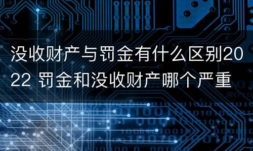 没收财产与罚金有什么区别2022 罚金和没收财产哪个严重