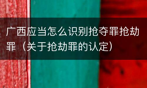 广西应当怎么识别抢夺罪抢劫罪（关于抢劫罪的认定）