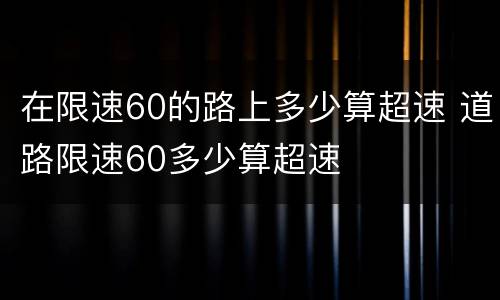 在限速60的路上多少算超速 道路限速60多少算超速