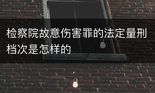 检察院故意伤害罪的法定量刑档次是怎样的