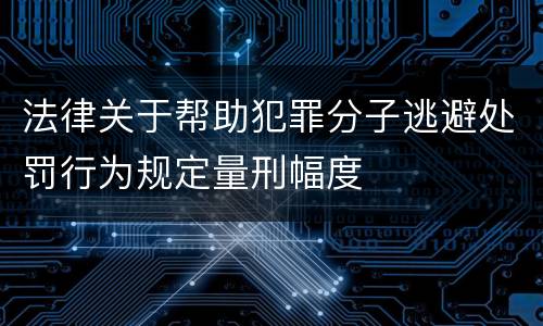 法律关于帮助犯罪分子逃避处罚行为规定量刑幅度
