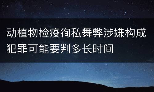 动植物检疫徇私舞弊涉嫌构成犯罪可能要判多长时间