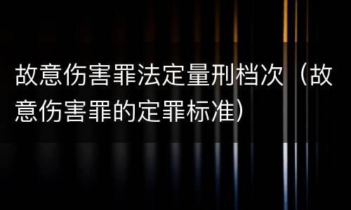 故意伤害罪法定量刑档次（故意伤害罪的定罪标准）