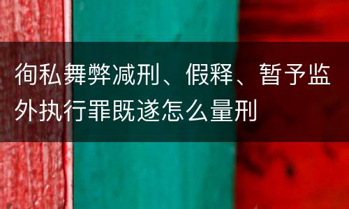 徇私舞弊减刑、假释、暂予监外执行罪既遂怎么量刑