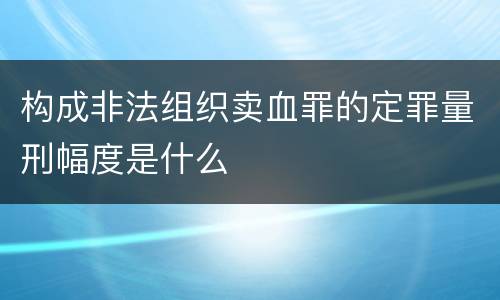 构成非法组织卖血罪的定罪量刑幅度是什么