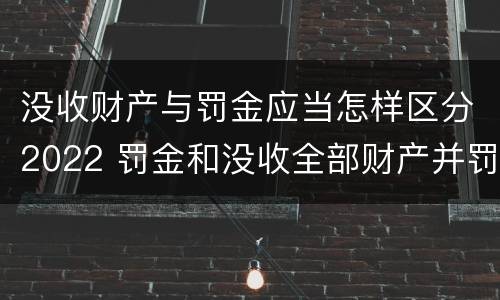 没收财产与罚金应当怎样区分2022 罚金和没收全部财产并罚