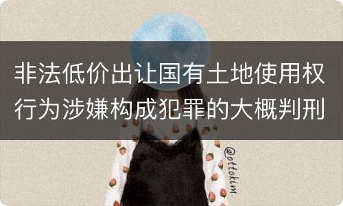 非法低价出让国有土地使用权行为涉嫌构成犯罪的大概判刑多久