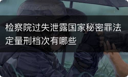 检察院过失泄露国家秘密罪法定量刑档次有哪些